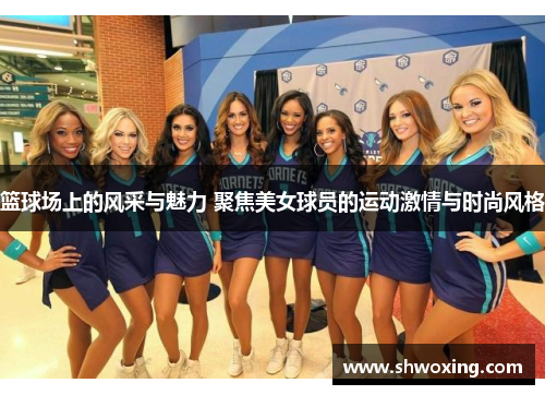 篮球场上的风采与魅力 聚焦美女球员的运动激情与时尚风格