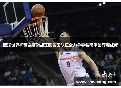 篮球世界杯预选赛激战正酣各国队伍全力争夺名额争创辉煌成就