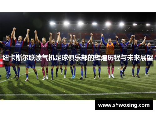 纽卡斯尔联喷气机足球俱乐部的辉煌历程与未来展望