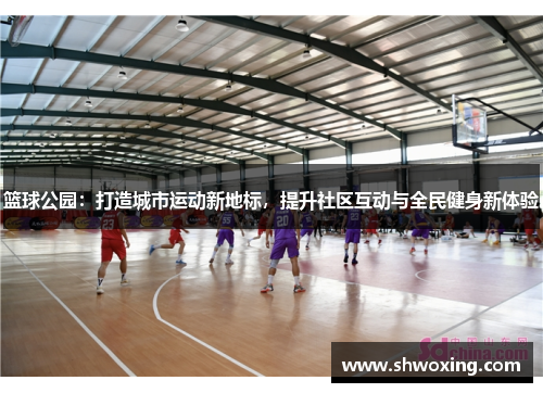 篮球公园：打造城市运动新地标，提升社区互动与全民健身新体验