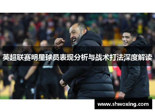 英超联赛明星球员表现分析与战术打法深度解读
