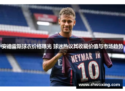 安德雷斯球衣价格曝光 球迷热议其收藏价值与市场趋势