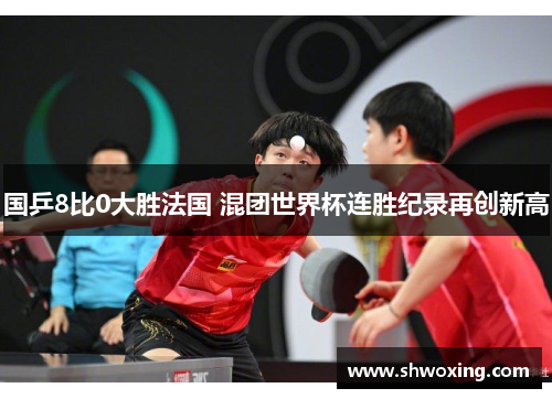 国乒8比0大胜法国 混团世界杯连胜纪录再创新高