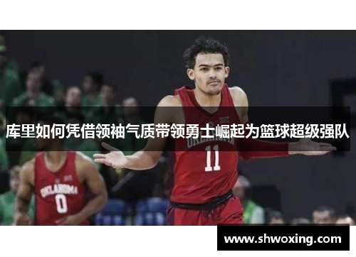 库里如何凭借领袖气质带领勇士崛起为篮球超级强队