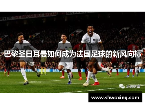 巴黎圣日耳曼如何成为法国足球的新风向标