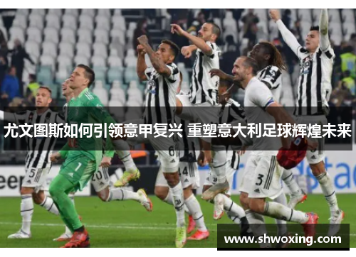 尤文图斯如何引领意甲复兴 重塑意大利足球辉煌未来