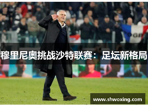 穆里尼奥挑战沙特联赛:足坛新格局 穆里尼奥挑战沙特联赛:足坛新格局