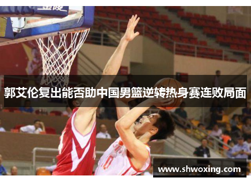 郭艾伦复出能否助中国男篮逆转热身赛连败局面