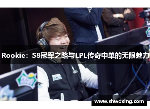 Rookie:S8冠军之路与LPL传奇中单的无限魅力 Rookie:S8冠军之路与LPL传奇中单的无限魅力