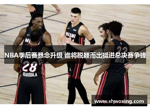 NBA季后赛悬念升级 谁将脱颖而出挺进总决赛争锋