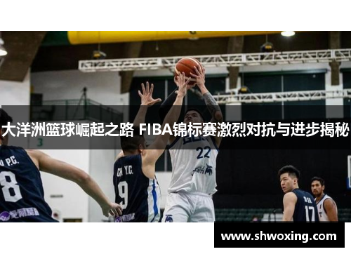 大洋洲篮球崛起之路 FIBA锦标赛激烈对抗与进步揭秘