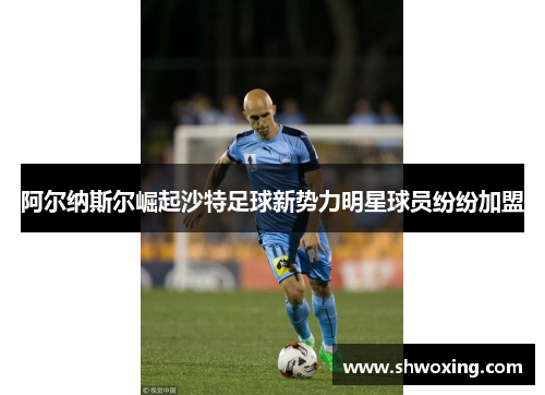 阿尔纳斯尔崛起沙特足球新势力明星球员纷纷加盟