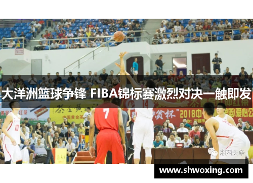 大洋洲篮球争锋 FIBA锦标赛激烈对决一触即发