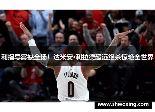 利指导震撼全场！达米安·利拉德超远绝杀惊艳全世界