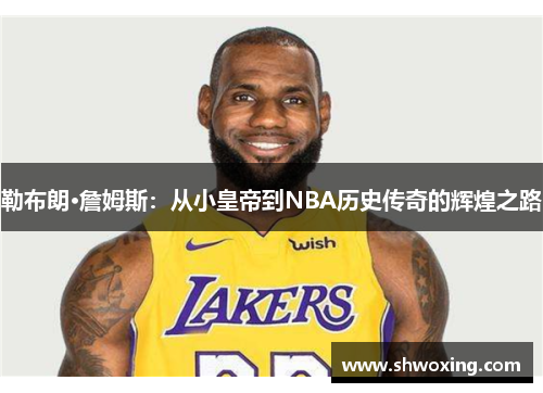 勒布朗·詹姆斯：从小皇帝到NBA历史传奇的辉煌之路