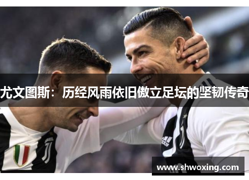 尤文图斯：历经风雨依旧傲立足坛的坚韧传奇