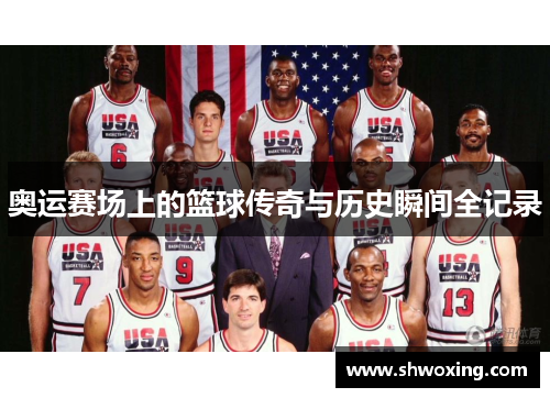 奥运赛场上的篮球传奇与历史瞬间全记录