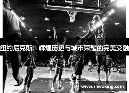纽约尼克斯：辉煌历史与城市荣耀的完美交融