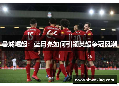 曼城崛起：蓝月亮如何引领英超争冠风潮