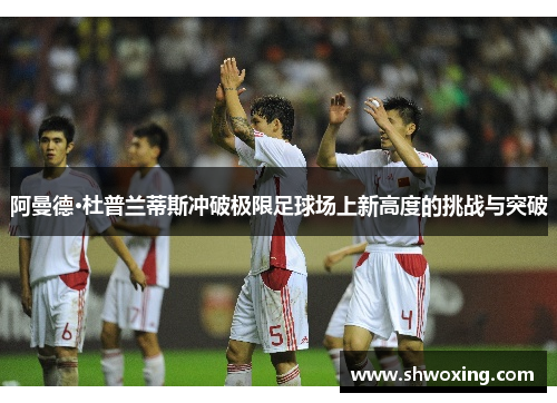 阿曼德·杜普兰蒂斯冲破极限足球场上新高度的挑战与突破