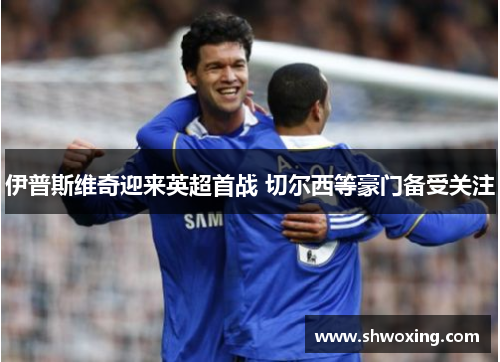 伊普斯维奇迎来英超首战 切尔西等豪门备受关注