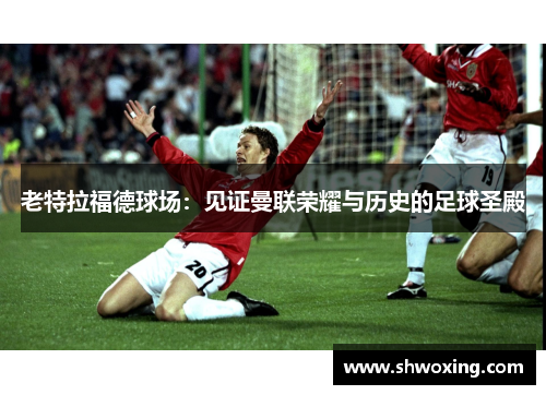 老特拉福德球场：见证曼联荣耀与历史的足球圣殿