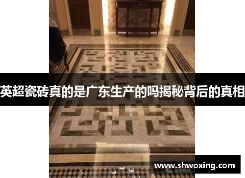 英超瓷砖真的是广东生产的吗揭秘背后的真相