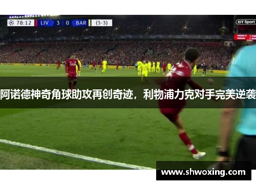 阿诺德神奇角球助攻再创奇迹，利物浦力克对手完美逆袭