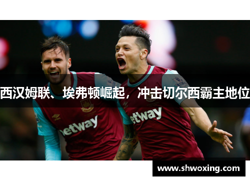 西汉姆联、埃弗顿崛起，冲击切尔西霸主地位