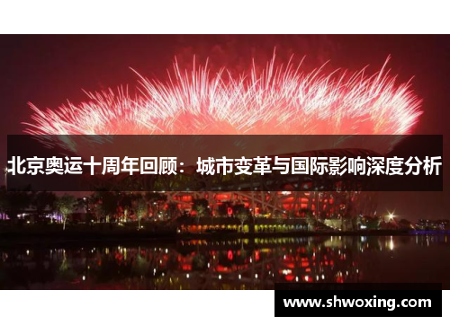 北京奥运十周年回顾：城市变革与国际影响深度分析